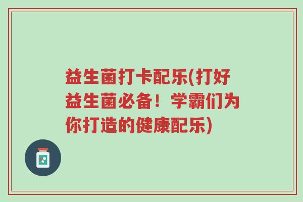 益生菌打卡配乐(打好益生菌必备!学霸们为你打造的健康配乐)-第1张图片-超越 益生菌打卡配乐(打好益生菌必备!学霸们为你打造的健康配乐)-第1张图片-超越