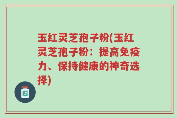 玉红灵芝孢子粉(玉红灵芝孢子粉：提高免疫力、保持健康的神奇选择)-第1张图片-超越