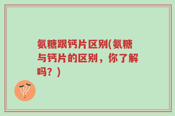 氨糖跟钙片区别(氨糖与钙片的区别,你了解吗?)-第1张图片-超越 氨糖跟钙片区别(氨糖与钙片的区别,你了解吗?)-第1张图片-超越