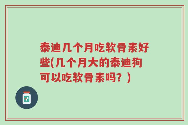 泰迪几个月吃软骨素好些(几个月大的泰迪狗可以吃软骨素吗?)-第1张图片-超越 泰迪几个月吃软骨素好些(几个月大的泰迪狗可以吃软骨素吗?)-第1张图片-超越