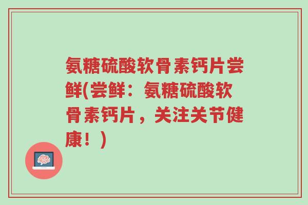 氨糖硫酸软骨素钙片尝鲜(尝鲜:氨糖硫酸软骨素钙片,关注关节健康!)-第1张图片-超越 氨糖硫酸软骨素钙片尝鲜(尝鲜:氨糖硫酸软骨素钙片,关注关节健康!)-第1张图片-超越