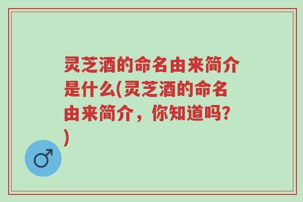 灵芝酒的命名由来简介是什么(灵芝酒的命名由来简介，你知道吗？)-第1张图片-超越
