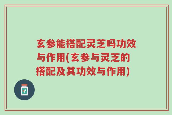 玄参能搭配灵芝吗功效与作用(玄参与灵芝的搭配及其功效与作用)-第1张图片-超越 玄参能搭配灵芝吗功效与作用(玄参与灵芝的搭配及其功效与作用)-第1张图片-超越