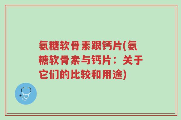 氨糖软骨素跟钙片(氨糖软骨素与钙片:关于它们的比较和用途)-第1张图片-超越 氨糖软骨素跟钙片(氨糖软骨素与钙片:关于它们的比较和用途)-第1张图片-超越