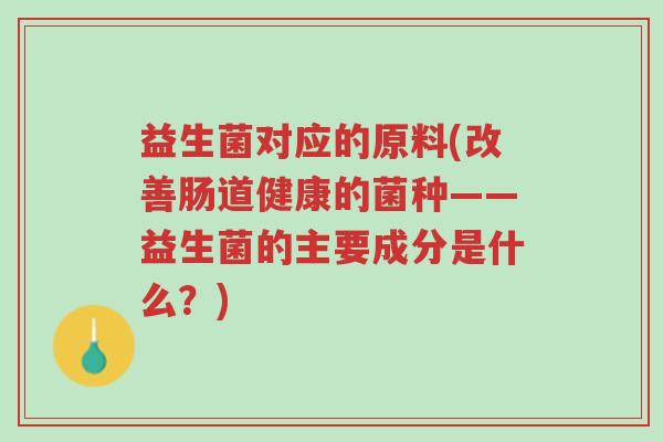 益生菌对应的原料(改善肠道健康的菌种——益生菌的主要成分是什么?)-第1张图片-超越 益生菌对应的原料(改善肠道健康的菌种——益生菌的主要成分是什么?)-第1张图片-超越