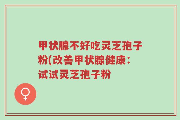 甲状腺不好吃灵芝孢子粉(改善甲状腺健康:试试灵芝孢子粉-第1张图片-超越 甲状腺不好吃灵芝孢子粉(改善甲状腺健康:试试灵芝孢子粉-第1张图片-超越