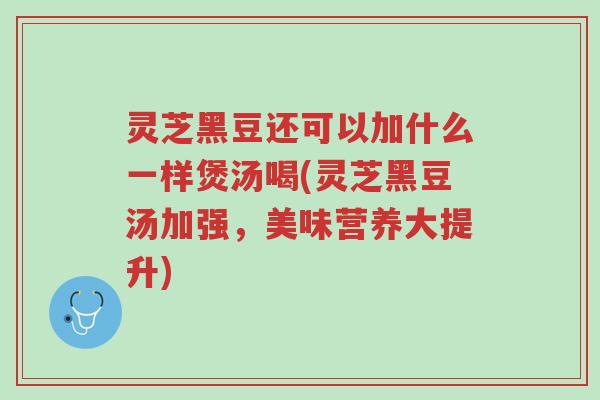 灵芝黑豆还可以加什么一样煲汤喝(灵芝黑豆汤加强,美味营养大提升)-第1张图片-超越 灵芝黑豆还可以加什么一样煲汤喝(灵芝黑豆汤加强,美味营养大提升)-第1张图片-超越