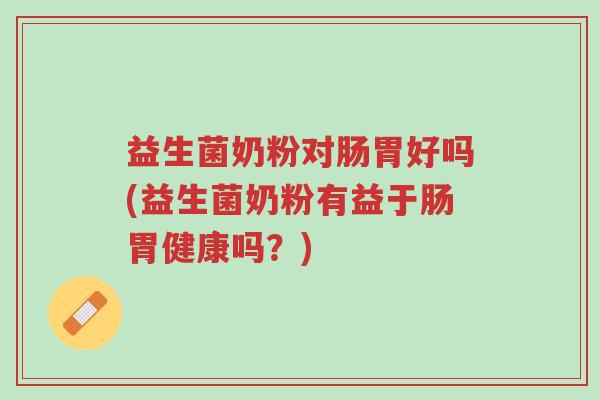 益生菌奶粉对肠胃好吗(益生菌奶粉有益于肠胃健康吗?)-第1张图片-超越 益生菌奶粉对肠胃好吗(益生菌奶粉有益于肠胃健康吗?)-第1张图片-超越