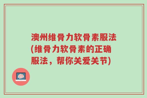 澳州维骨力软骨素服法(维骨力软骨素的正确服法,帮你关爱关节)-第1张图片-超越 澳州维骨力软骨素服法(维骨力软骨素的正确服法,帮你关爱关节)-第1张图片-超越