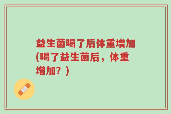 益生菌喝了后体重增加(喝了益生菌后,体重增加?)-第1张图片-超越 益生菌喝了后体重增加(喝了益生菌后,体重增加?)-第1张图片-超越