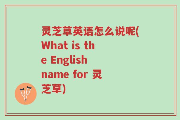 灵芝草英语怎么说呢(What is the English name for 灵芝草)-第1张图片-超越 灵芝草英语怎么说呢(What is the English name for 灵芝草)-第1张图片-超越