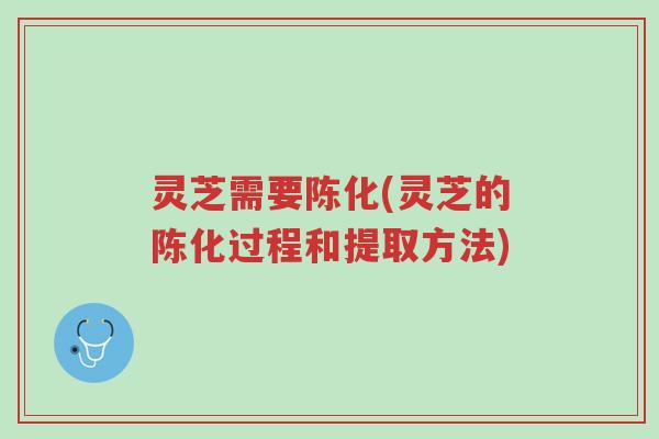 灵芝需要陈化(灵芝的陈化过程和提取方法)-第1张图片-超越 灵芝需要陈化(灵芝的陈化过程和提取方法)-第1张图片-超越