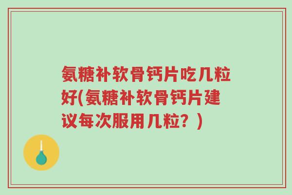 氨糖补软骨钙片吃几粒好(氨糖补软骨钙片建议每次服用几粒?)-第1张图片-超越 氨糖补软骨钙片吃几粒好(氨糖补软骨钙片建议每次服用几粒?)-第1张图片-超越