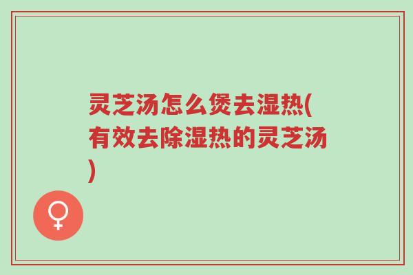 灵芝汤怎么煲去湿热(有效去除湿热的灵芝汤)-第1张图片-超越 灵芝汤怎么煲去湿热(有效去除湿热的灵芝汤)-第1张图片-超越