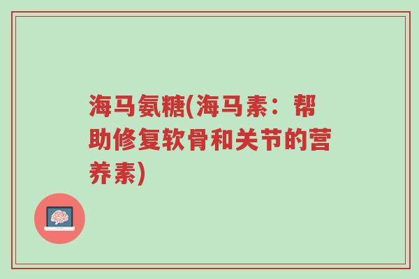 海马氨糖(海马素：帮助修复软骨和关节的营养素)-第1张图片-超越