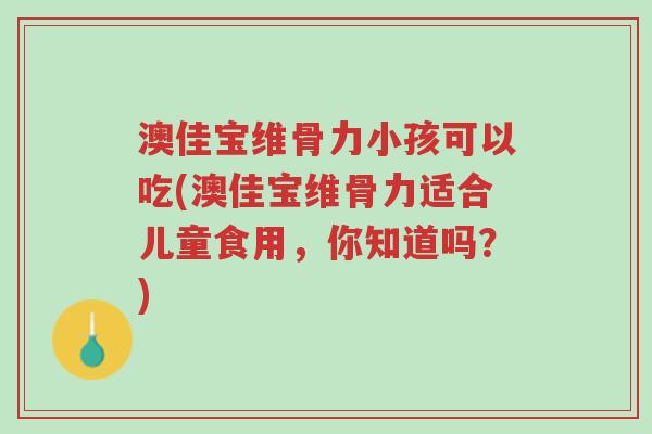 澳佳宝维骨力小孩可以吃(澳佳宝维骨力适合儿童食用,你知道吗?)-第1张图片-超越 澳佳宝维骨力小孩可以吃(澳佳宝维骨力适合儿童食用,你知道吗?)-第1张图片-超越