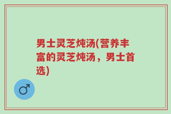 男士灵芝炖汤(营养丰富的灵芝炖汤,男士首选)-第1张图片-超越 男士灵芝炖汤(营养丰富的灵芝炖汤,男士首选)-第1张图片-超越