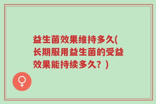 益生菌效果维持多久(长期服用益生菌的受益效果能持续多久?)-第1张图片-超越 益生菌效果维持多久(长期服用益生菌的受益效果能持续多久?)-第1张图片-超越