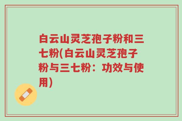 白云山灵芝孢子粉和三七粉(白云山灵芝孢子粉与三七粉:功效与使用)-第1张图片-超越 白云山灵芝孢子粉和三七粉(白云山灵芝孢子粉与三七粉:功效与使用)-第1张图片-超越