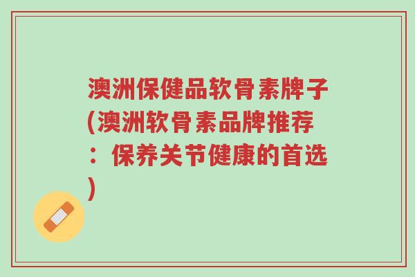 澳洲保健品软骨素牌子(澳洲软骨素品牌推荐:保养关节健康的首选)-第1张图片-超越 澳洲保健品软骨素牌子(澳洲软骨素品牌推荐:保养关节健康的首选)-第1张图片-超越