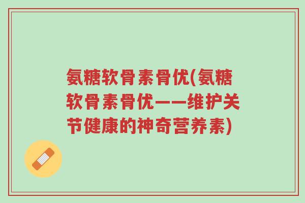 氨糖软骨素骨优(氨糖软骨素骨优——维护关节健康的神奇营养素)-第1张图片-超越 氨糖软骨素骨优(氨糖软骨素骨优——维护关节健康的神奇营养素)-第1张图片-超越