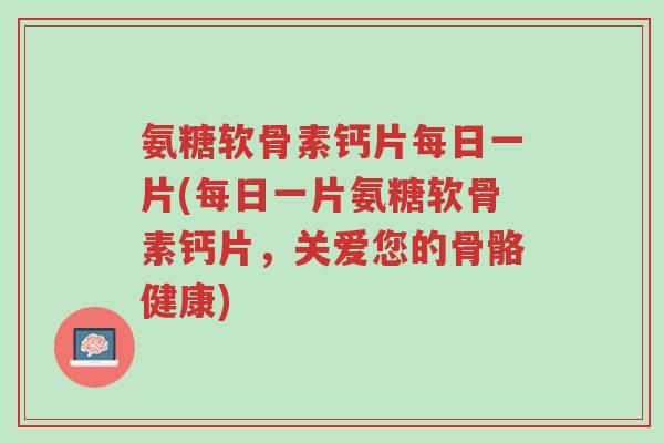 氨糖软骨素钙片每日一片(每日一片氨糖软骨素钙片,关爱您的骨骼健康)-第1张图片-超越 氨糖软骨素钙片每日一片(每日一片氨糖软骨素钙片,关爱您的骨骼健康)-第1张图片-超越