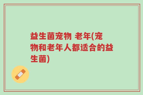 益生菌宠物 老年(宠物和老年人都适合的益生菌)-第1张图片-超越 益生菌宠物 老年(宠物和老年人都适合的益生菌)-第1张图片-超越