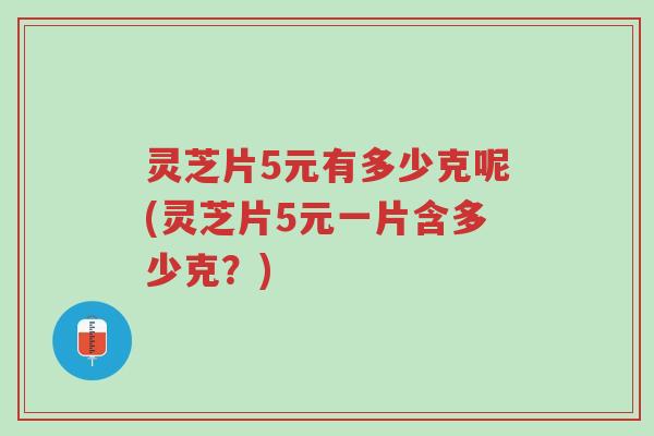 灵芝片5元有多少克呢(灵芝片5元一片含多少克?)-第1张图片-超越 灵芝片5元有多少克呢(灵芝片5元一片含多少克?)-第1张图片-超越