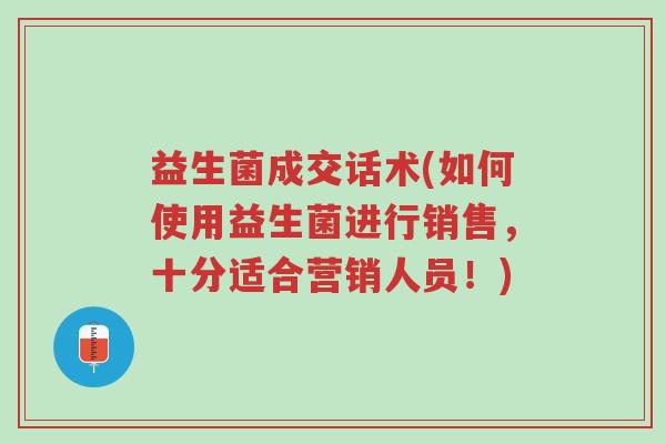 益生菌成交话术(如何使用益生菌进行销售,十分适合营销人员!)-第1张图片-超越 益生菌成交话术(如何使用益生菌进行销售,十分适合营销人员!)-第1张图片-超越