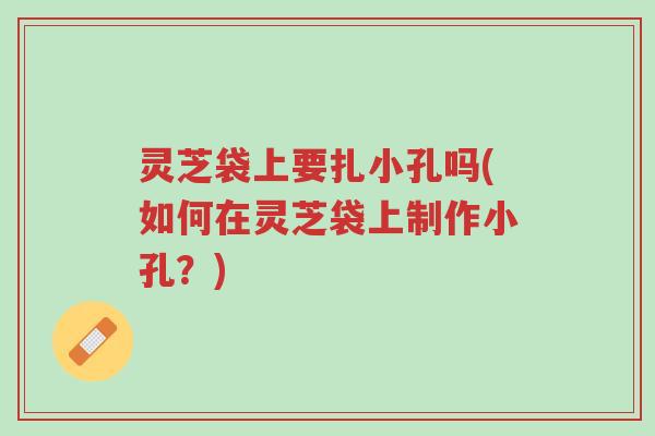 灵芝袋上要扎小孔吗(如何在灵芝袋上制作小孔?)-第1张图片-超越 灵芝袋上要扎小孔吗(如何在灵芝袋上制作小孔?)-第1张图片-超越