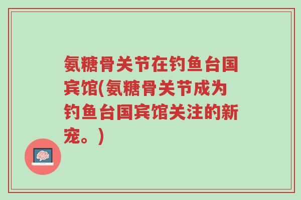 氨糖骨关节在钓鱼台国宾馆(氨糖骨关节成为钓鱼台国宾馆关注的新宠。)-第1张图片-超越 氨糖骨关节在钓鱼台国宾馆(氨糖骨关节成为钓鱼台国宾馆关注的新宠。)-第1张图片-超越