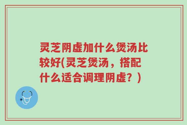 灵芝阴虚加什么煲汤比较好(灵芝煲汤,搭配什么适合调理阴虚?)-第1张图片-超越 灵芝阴虚加什么煲汤比较好(灵芝煲汤,搭配什么适合调理阴虚?)-第1张图片-超越