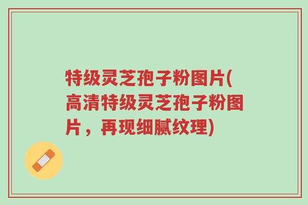 特级灵芝孢子粉图片(高清特级灵芝孢子粉图片,再现细腻纹理)-第1张图片-超越 特级灵芝孢子粉图片(高清特级灵芝孢子粉图片,再现细腻纹理)-第1张图片-超越