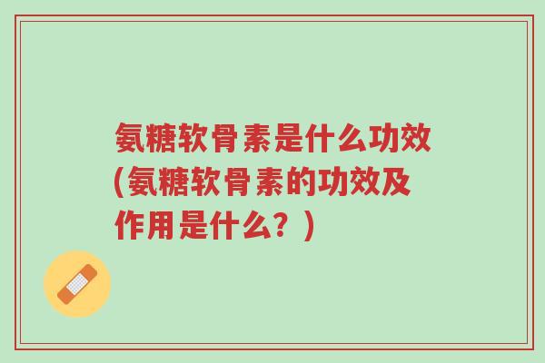 氨糖软骨素是什么功效(氨糖软骨素的功效及作用是什么?)-第1张图片-超越 氨糖软骨素是什么功效(氨糖软骨素的功效及作用是什么?)-第1张图片-超越