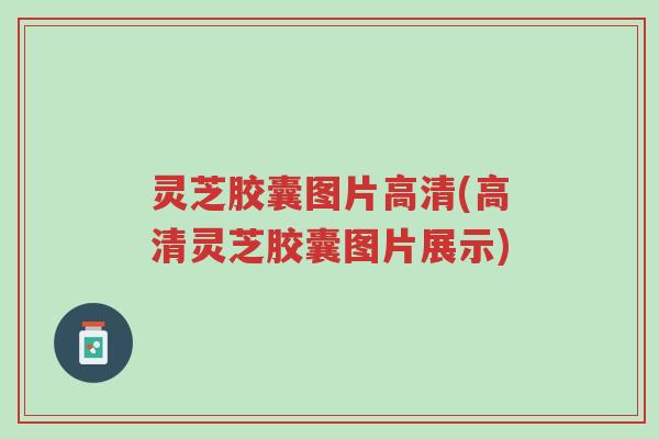 灵芝胶囊图片高清(高清灵芝胶囊图片展示)-第1张图片-超越 灵芝胶囊图片高清(高清灵芝胶囊图片展示)-第1张图片-超越