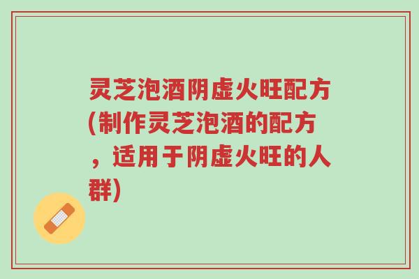 灵芝泡酒阴虚火旺配方(制作灵芝泡酒的配方,适用于阴虚火旺的人群)-第1张图片-超越 灵芝泡酒阴虚火旺配方(制作灵芝泡酒的配方,适用于阴虚火旺的人群)-第1张图片-超越