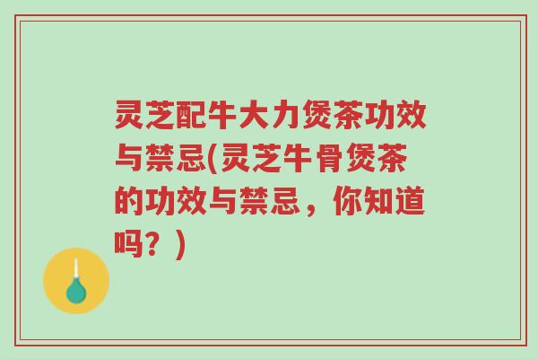 灵芝配牛大力煲茶功效与禁忌(灵芝牛骨煲茶的功效与禁忌,你知道吗?)-第1张图片-超越 灵芝配牛大力煲茶功效与禁忌(灵芝牛骨煲茶的功效与禁忌,你知道吗?)-第1张图片-超越