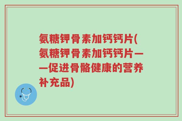 氨糖钾骨素加钙钙片(氨糖钾骨素加钙钙片——促进骨骼健康的营养补充品)-第1张图片-超越 氨糖钾骨素加钙钙片(氨糖钾骨素加钙钙片——促进骨骼健康的营养补充品)-第1张图片-超越