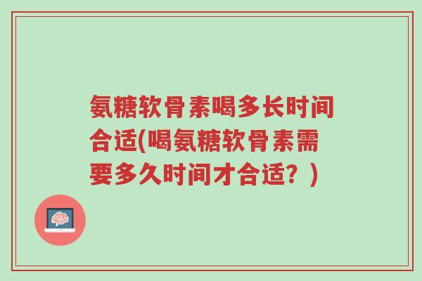 氨糖软骨素喝多长时间合适(喝氨糖软骨素需要多久时间才合适?)-第1张图片-超越 氨糖软骨素喝多长时间合适(喝氨糖软骨素需要多久时间才合适?)-第1张图片-超越
