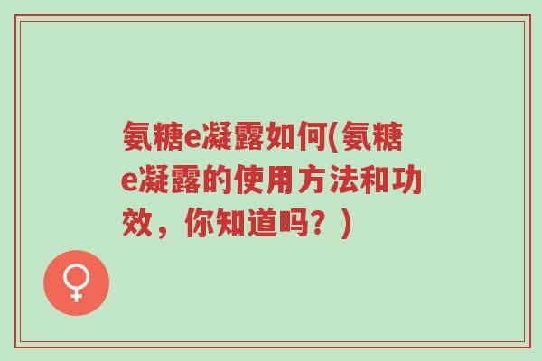 氨糖e凝露如何(氨糖e凝露的使用方法和功效,你知道吗?)-第1张图片-超越 氨糖e凝露如何(氨糖e凝露的使用方法和功效,你知道吗?)-第1张图片-超越