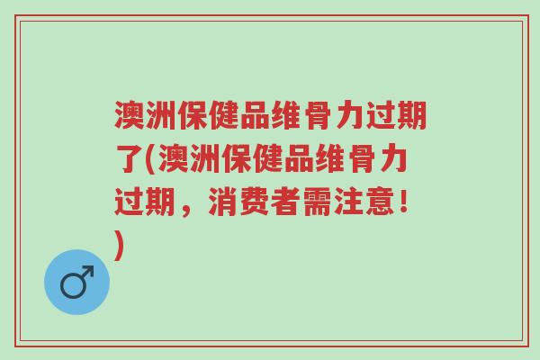 澳洲保健品维骨力过期了(澳洲保健品维骨力过期，消费者需注意！)-第1张图片-超越