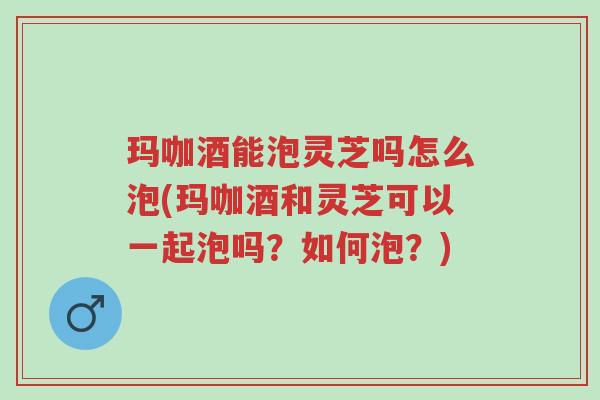 玛咖酒能泡灵芝吗怎么泡(玛咖酒和灵芝可以一起泡吗?如何泡?)-第1张图片-超越 玛咖酒能泡灵芝吗怎么泡(玛咖酒和灵芝可以一起泡吗?如何泡?)-第1张图片-超越