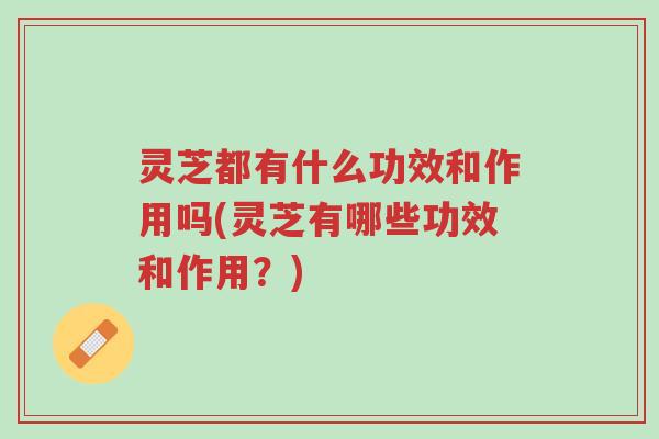灵芝都有什么功效和作用吗(灵芝有哪些功效和作用?)-第1张图片-超越 灵芝都有什么功效和作用吗(灵芝有哪些功效和作用?)-第1张图片-超越