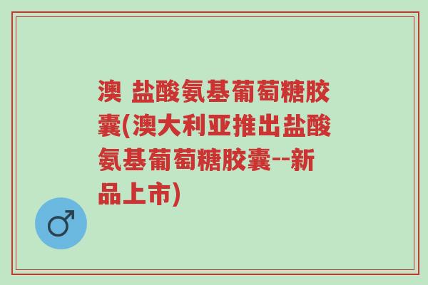 澳 盐酸氨基葡萄糖胶囊(澳大利亚推出盐酸氨基葡萄糖胶囊--新品上市)-第1张图片-超越 澳 盐酸氨基葡萄糖胶囊(澳大利亚推出盐酸氨基葡萄糖胶囊--新品上市)-第1张图片-超越