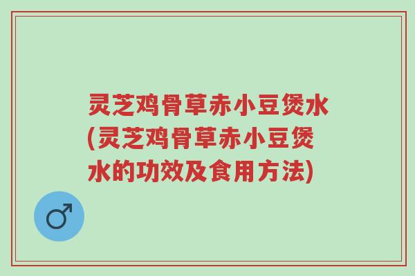 灵芝鸡骨草赤小豆煲水(灵芝鸡骨草赤小豆煲水的功效及食用方法)-第1张图片-超越 灵芝鸡骨草赤小豆煲水(灵芝鸡骨草赤小豆煲水的功效及食用方法)-第1张图片-超越
