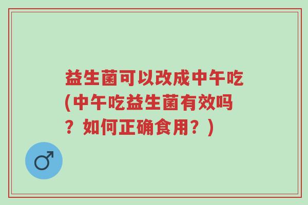 益生菌可以改成中午吃(中午吃益生菌有效吗?如何正确食用?)-第1张图片-超越 益生菌可以改成中午吃(中午吃益生菌有效吗?如何正确食用?)-第1张图片-超越