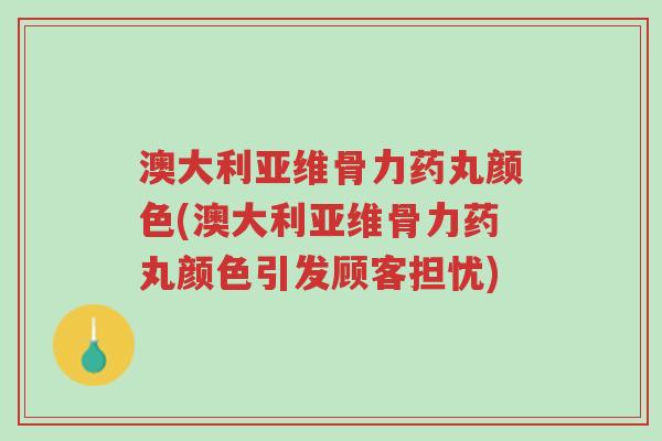 澳大利亚维骨力药丸颜色(澳大利亚维骨力药丸颜色引发顾客担忧)-第1张图片-超越 澳大利亚维骨力药丸颜色(澳大利亚维骨力药丸颜色引发顾客担忧)-第1张图片-超越