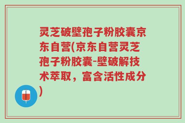 灵芝破壁孢子粉胶囊京东自营(京东自营灵芝孢子粉胶囊-壁破解技术萃取,富含活性成分)-第1张图片-超越 灵芝破壁孢子粉胶囊京东自营(京东自营灵芝孢子粉胶囊-壁破解技术萃取,富含活性成分)-第1张图片-超越