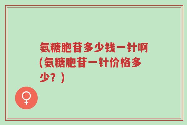 氨糖胞苷多少钱一针啊(氨糖胞苷一针价格多少?)-第1张图片-超越 氨糖胞苷多少钱一针啊(氨糖胞苷一针价格多少?)-第1张图片-超越