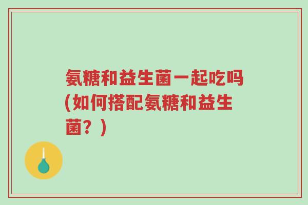 氨糖和益生菌一起吃吗(如何搭配氨糖和益生菌?)-第1张图片-超越 氨糖和益生菌一起吃吗(如何搭配氨糖和益生菌?)-第1张图片-超越